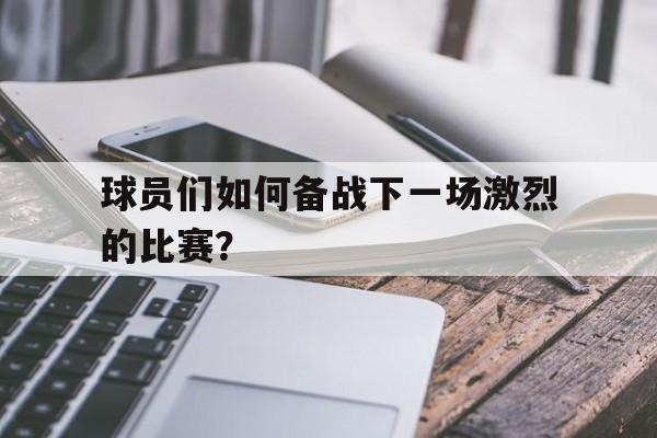 球员们如何备战下一场激烈的比赛？