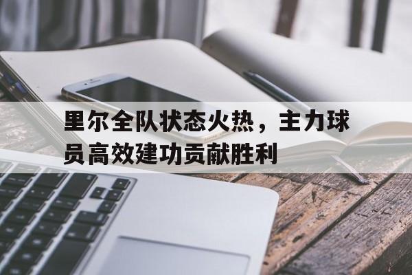 关于里尔全队状态火热，主力球员高效建功贡献胜利的信息